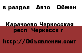  в раздел : Авто » Обмен . Карачаево-Черкесская респ.,Черкесск г.